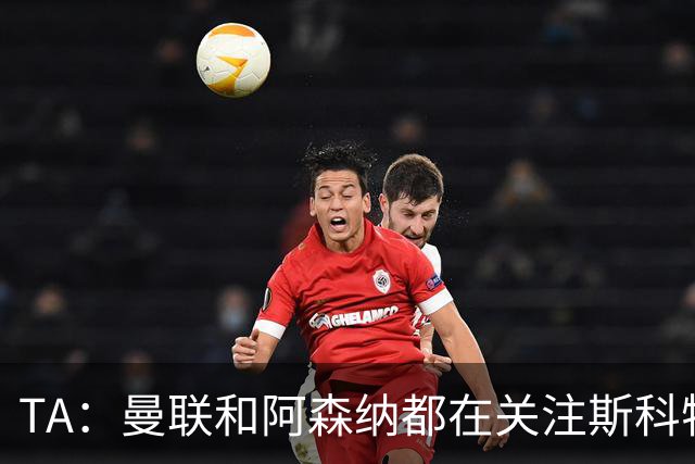 TA：曼联和阿森纳都在关注斯科特，伯恩茅斯坚称他是非卖品